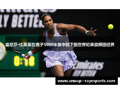 肯尼莎·比基莱在男子5000米赛中创下新世界纪录震撼田径界
