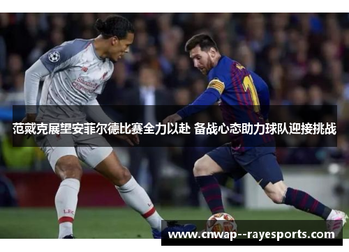 范戴克展望安菲尔德比赛全力以赴 备战心态助力球队迎接挑战 范戴克展望安菲尔德比赛全力以赴 备战心态助力球队迎接挑战