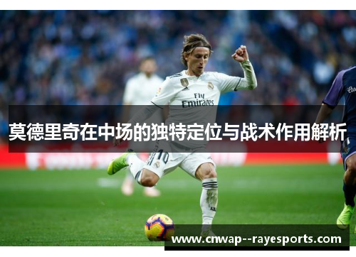 莫德里奇在中场的独特定位与战术作用解析 莫德里奇在中场的独特定位与战术作用解析