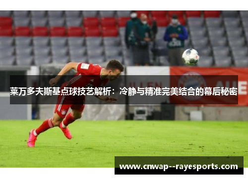 莱万多夫斯基点球技艺解析：冷静与精准完美结合的幕后秘密