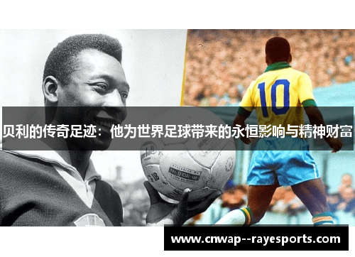 贝利的传奇足迹：他为世界足球带来的永恒影响与精神财富