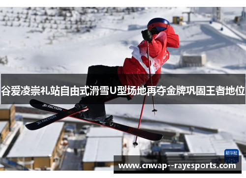 谷爱凌崇礼站自由式滑雪U型场地再夺金牌巩固王者地位