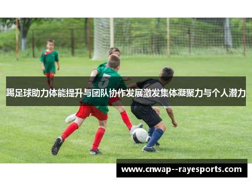 踢足球助力体能提升与团队协作发展激发集体凝聚力与个人潜力