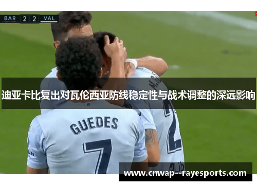 迪亚卡比复出对瓦伦西亚防线稳定性与战术调整的深远影响