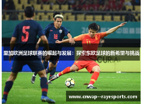 里加欧洲足球联赛的崛起与发展:探索东欧足球的新希望与挑战 里加欧洲足球联赛的崛起与发展:探索东欧足球的新希望与挑战