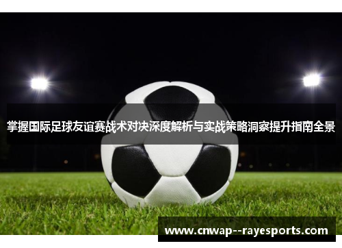 掌握国际足球友谊赛战术对决深度解析与实战策略洞察提升指南全景