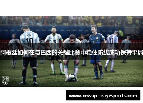 阿根廷如何在与巴西的关键比赛中稳住防线成功保持平局